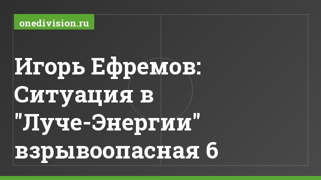 Игорь Ефремов: Ситуация в "Луче-Энергии" взрывоопасная 6