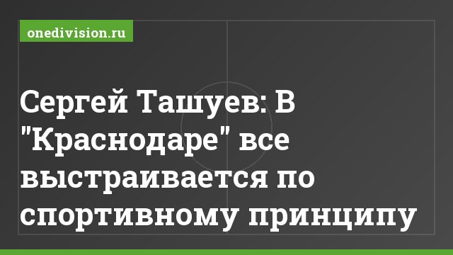 Сергей Ташуев: В "Краснодаре" все выстраивается по спортивному принципу