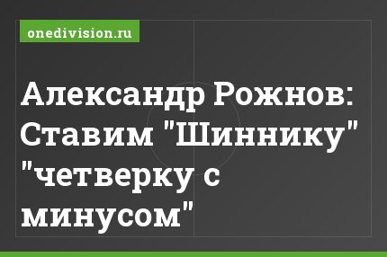 Александр Рожнов: Ставим "Шиннику" "четверку с минусом"