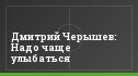Дмитрий Черышев: Надо чаще улыбаться