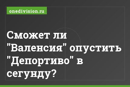 Сможет ли "Валенсия" опустить "Депортиво" в сегунду?