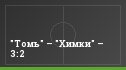 "Томь" – "Химки" – 3:2