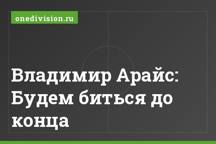 Владимир Арайс: Будем биться до конца