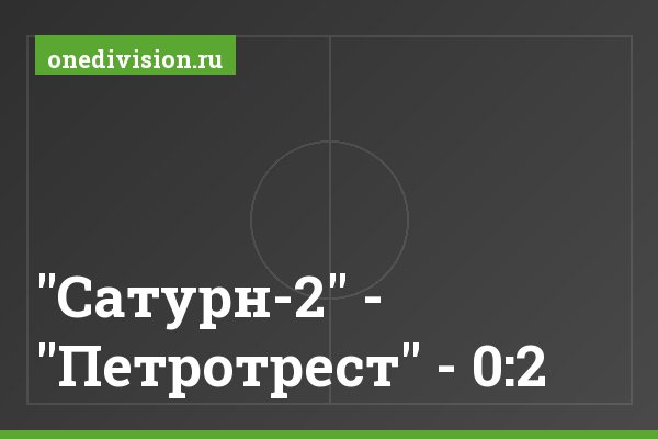 "Сатурн-2" - "Петротрест" - 0:2 "Сатурн-2" - "Петротрест" - 0:2