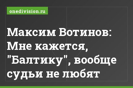 Максим Вотинов: Мне кажется, "Балтику", вообще судьи не любят