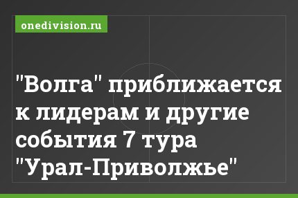 "Волга" приближается к лидерам и другие события 7 тура "Урал-Приволжье"