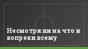 Несмотря ни на что и вопреки всему