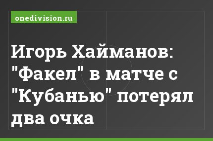 Игорь Хайманов: "Факел" в матче с "Кубанью" потерял два очка