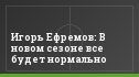 Игорь Ефремов: В новом сезоне все будет нормально