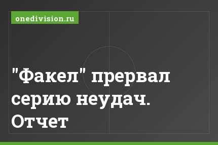 "Факел" прервал серию неудач. Отчет