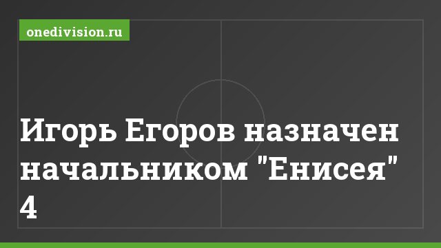 Игорь Егоров назначен начальником "Енисея" 4