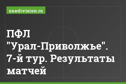 ПФЛ "Урал-Приволжье". 7-й тур. Результаты матчей