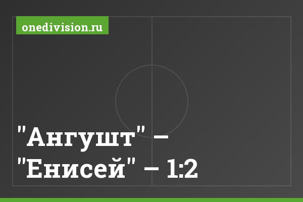 "Ангушт" – "Енисей" – 1:2 "Ангушт" – "Енисей" – 1:2