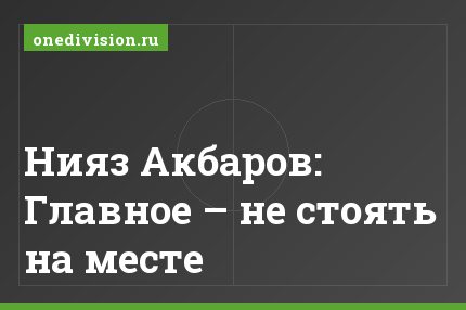 Нияз Акбаров: Главное – не стоять на месте