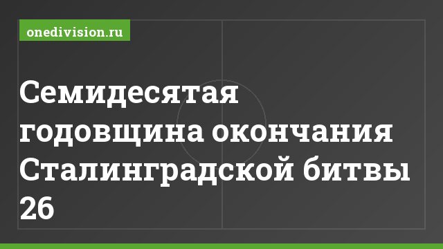 Семидесятая годовщина окончания Сталинградской битвы 26