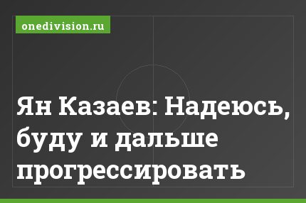 Ян Казаев: Надеюсь, буду и дальше прогрессировать