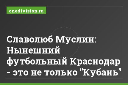 Славолюб Муслин: Нынешний футбольный Краснодар - это не только "Кубань"