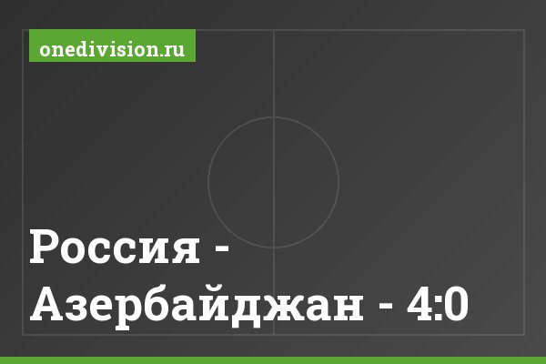 Россия - Азербайджан - 4:0 Россия - Азербайджан - 4:0