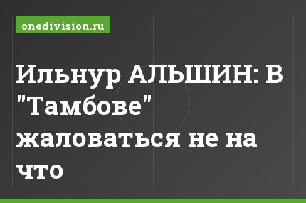 Ильнур АЛЬШИН: В "Тамбове" жаловаться не на что