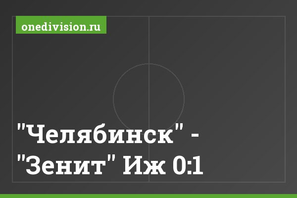 "Челябинск" - "Зенит" Иж 0:1