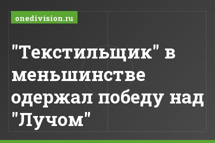 "Текстильщик" в меньшинстве одержал победу над "Лучом"
