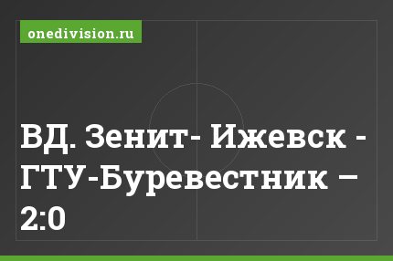 ВД. Зенит- Ижевск - ГТУ-Буревестник – 2:0