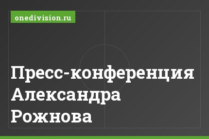 Пресс-конференция Александра Рожнова
