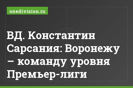 ВД. Константин Сарсания: Воронежу – команду уровня Премьер-лиги