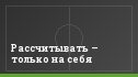 Рассчитывать – только на себя