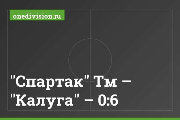 "Спартак" Тм – "Калуга" – 0:6 "Спартак" Тм – "Калуга" – 0:6