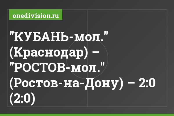 "КУБАНЬ-мол." (Краснодар) – "РОСТОВ-мол." (Ростов-на-Дону) – 2:0 (2:0)