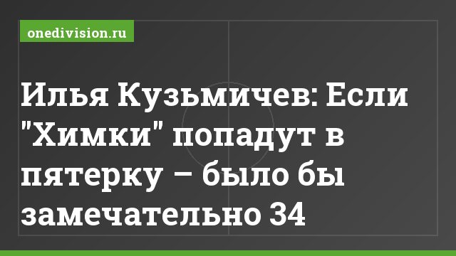 Илья Кузьмичев: Если "Химки" попадут в пятерку – было бы замечательно 34
