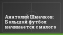 Анатолий Шмачков: Большой футбол начинается с малого