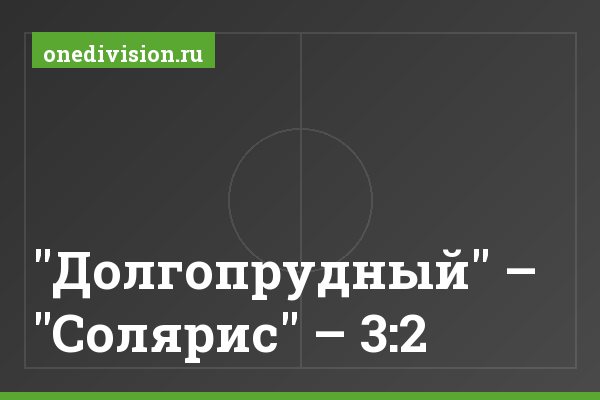"Долгопрудный" – "Солярис" – 3:2 "Долгопрудный" – "Солярис" – 3:2