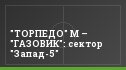 "ТОРПЕДО" М – "ГАЗОВИК": сектор "Запад-5"