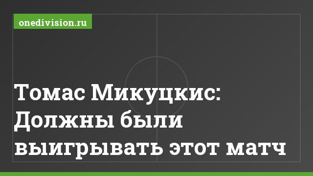 Томас Микуцкис: Должны были выигрывать этот матч
