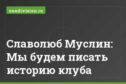 Славолюб Муслин: Мы будем писать историю клуба