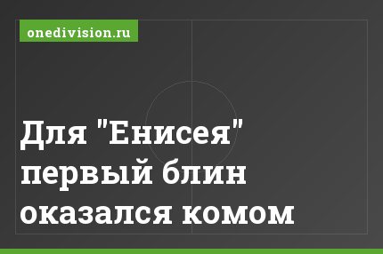 Для "Енисея" первый блин оказался комом