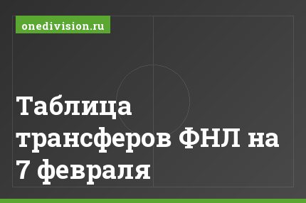 Таблица трансферов ФНЛ на 7 февраля