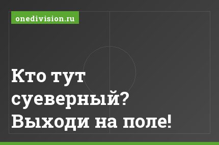 Кто тут суеверный? Выходи на поле!