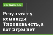 Результат у команды Тихонова есть, а вот игры нет