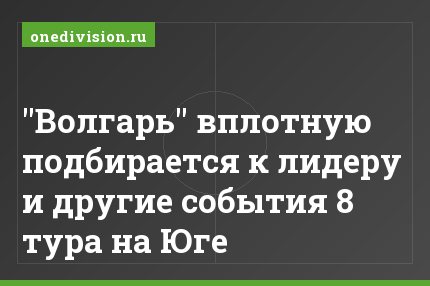 "Волгарь" вплотную подбирается к лидеру и другие события 8 тура на Юге