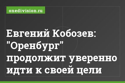 Евгений Кобозев: "Оренбург" продолжит уверенно идти к своей цели