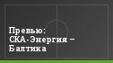 Превью: СКА-Энергия – Балтика