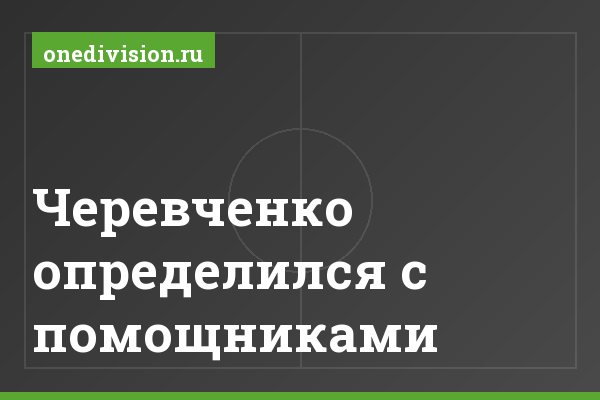 Черевченко определился с помощниками Черевченко определился с помощниками