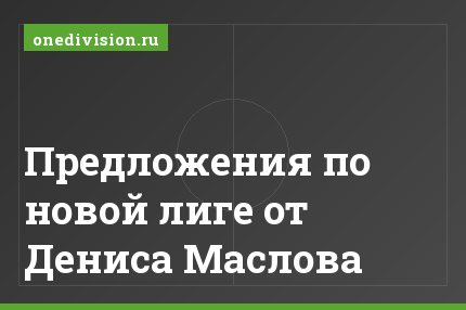 Предложения по новой лиге от Дениса Маслова