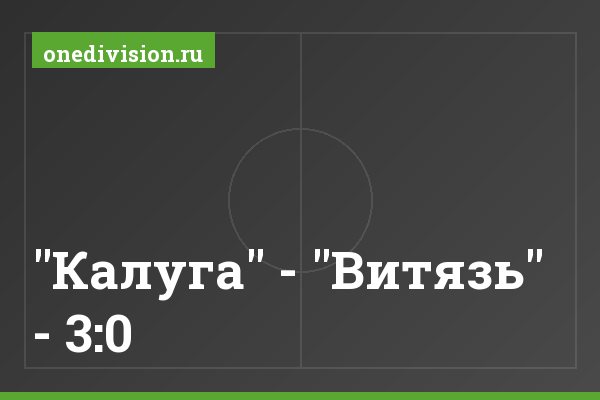 "Калуга" - "Витязь" - 3:0 "Калуга" - "Витязь" - 3:0