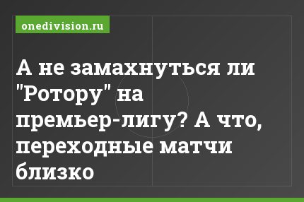 А не замахнуться ли "Ротору" на премьер-лигу? А что, переходные матчи близко