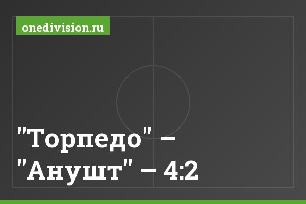 "Торпедо" – "Анушт" – 4:2 "Торпедо" – "Анушт" – 4:2