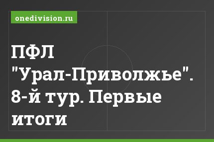 ПФЛ "Урал-Приволжье". 8-й тур. Первые итоги